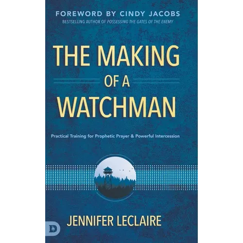 The Making of a Watchman: Practical Training for Prophetic Prayer and Powerful Intercession