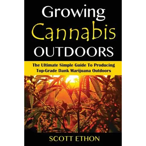 Cannabis: Growing Cannabis Outdoors: The Ultimate Simple Guide To Producing Top-Grade Dank Marijuana Outdoors