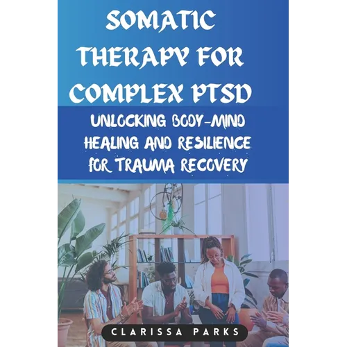 Somatic Therapy for Complex PTSD: Unlocking Body-Mind Healing and Resilience for Trauma Recovery