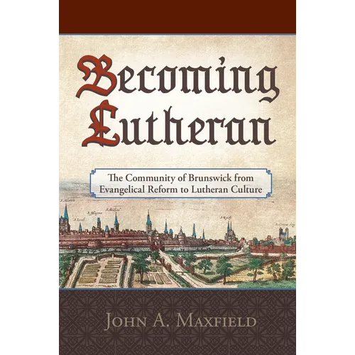 Becoming Lutheran: The Community of Brunswick from Evangelical Reform to Lutheran Culture