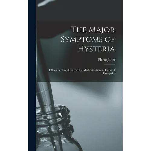 The Major Symptoms of Hysteria: Fifteen Lectures Given in the Medical School of Harvard University