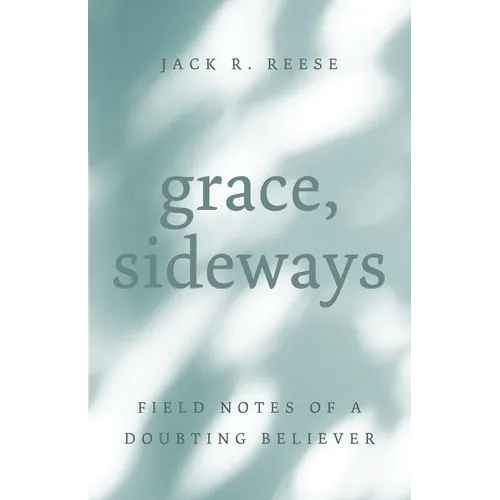 Grace, Sideways: Field Notes of a Doubting Believer