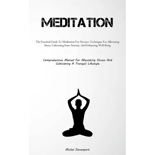 Meditation: The Essential Guide To Meditation For Novices: Techniques For Alleviating Stress, Cultivating Inner Serenity, And Enhancing Well-Being (Co
