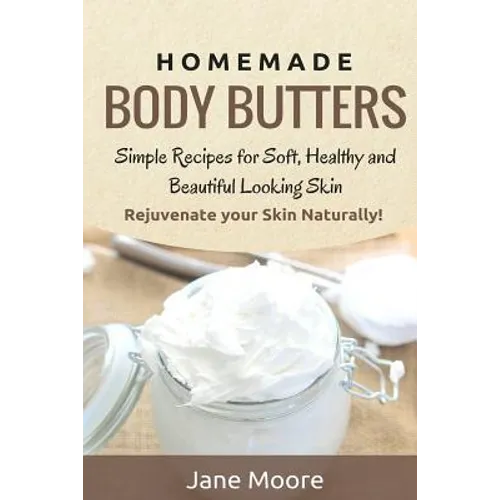 Homemade Body Butters: Simple Recipes for Soft, Healthy, and Beautiful Looking Skin. Rejuvenate your Skin Naturally!