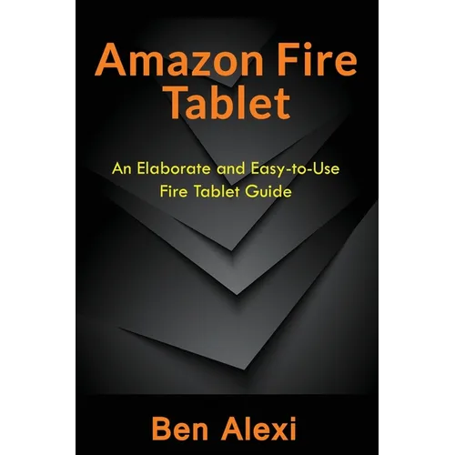 Amazon Fire Tablet: An Elaborate and Easy-to-Use Fire Tablet Guide
