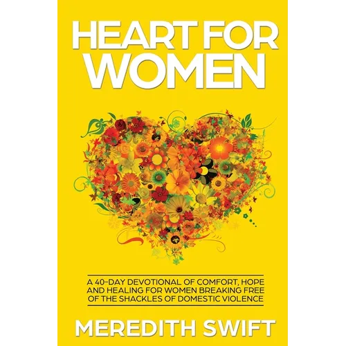 Heart For Women: A 40-Day Devotional Of Comfort, Hope and Healing For Women Breaking Free Of The Shackles Of Domestic Violence