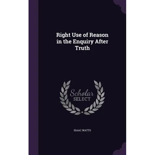 Right Use of Reason in the Enquiry After Truth