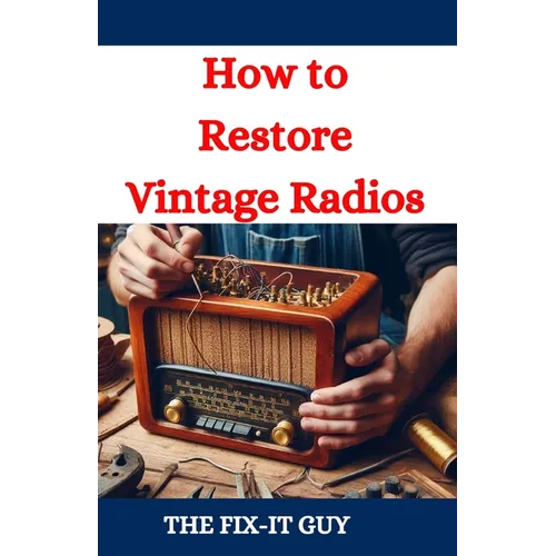 How to Restore Vintage Radios: A Step-by-Step Guide to Repairing and Refinishing Classic Tube and Transistor Radios for Collectors and Enthusiasts