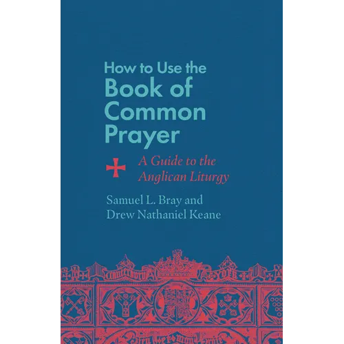 How to Use the Book of Common Prayer: A Guide to the Anglican Liturgy
