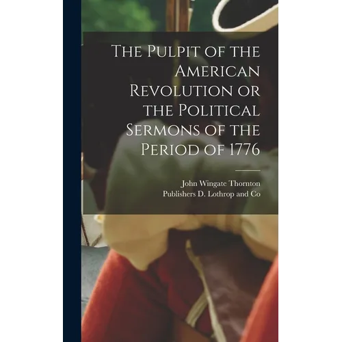 The Pulpit of the American Revolution or the Political Sermons of the Period of 1776