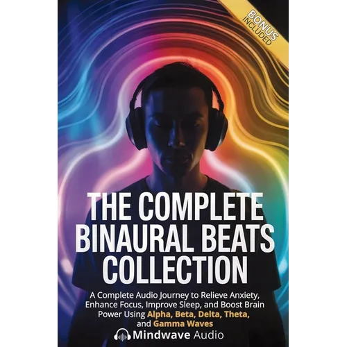 The Complete Binaural Beats Collection: A Complete Audio Journey to Relieve Anxiety, Enhance Focus, Improve Sleep, and Boost Brain Power Using Alpha,