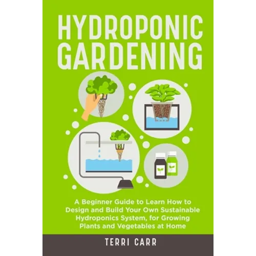 Hydroponic Gardening: A Beginner Guide to Learn How to Design and Build Your Own Sustainable Hydroponics System, for Growing Plants and Vege