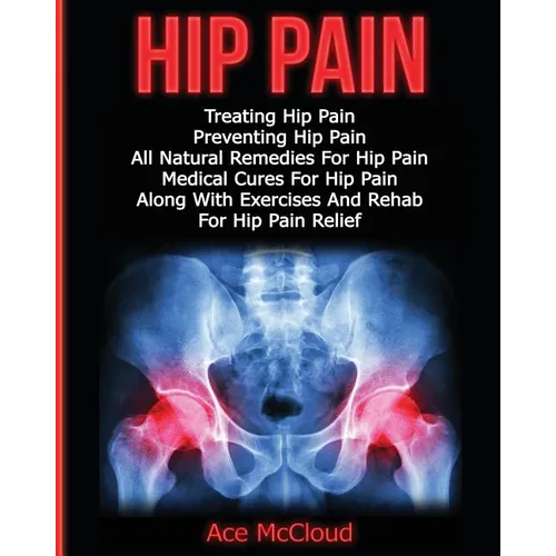 Hip Pain: Treating Hip Pain: Preventing Hip Pain, All Natural Remedies For Hip Pain, Medical Cures For Hip Pain, Along With Exercises And Rehab For Hi