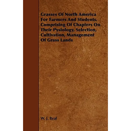 Grasses of North America for Farmers and Students. Comprising of Chapters on Their Pysiology, Selection, Cultivation, Management of Grass Lands