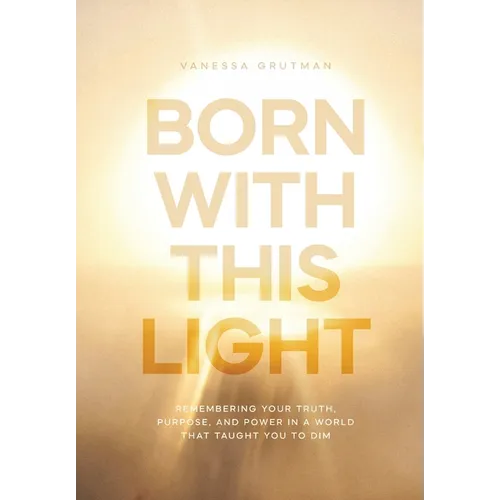 Born With This Light: Remembering Your Truth, Purpose, and Power in a World That Taught You to Dim
