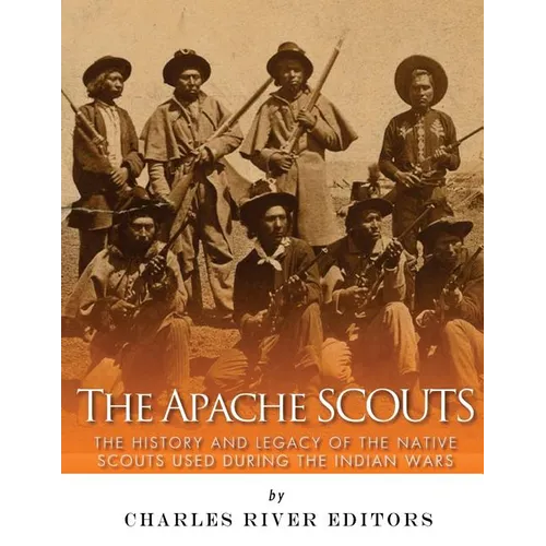 The Apache Scouts: The History and Legacy of the Native Scouts Used During the Indian Wars