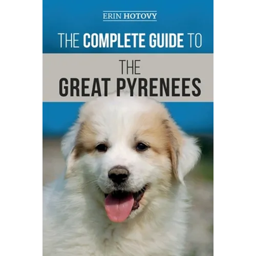 The Complete Guide to the Great Pyrenees: Selecting, Training, Feeding, Loving, and Raising your Great Pyrenees Successfully from Puppy to Old Age