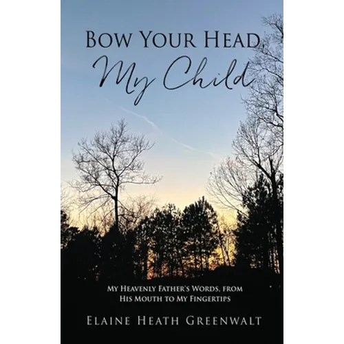 Bow Your Head, My Child: My Heavenly Father's Words, from His Mouth to My Fingertips
