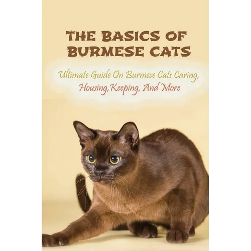 The Basics Of Burmese Cats: Ultimate Guide On Burmese Cats Caring, Housing, Keeping, And More: The Great Benefits Of Owning Burmese Cats