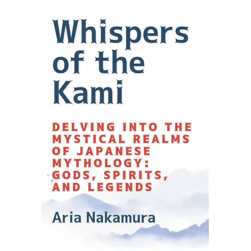 Whispers of the Kami: Delving into the Mystical Realms of Japanese Mythology: Gods, Spirits, and Legends