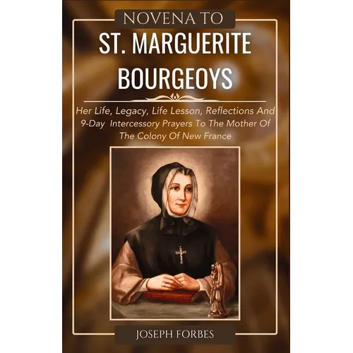 Novena to St. Marguerite Bourgeoys: Her Life, Legacy, Life Lesson, Reflections And 9-Day Intercessory Prayers To The Mother Of The Colony Of New Franc