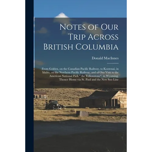 Notes of Our Trip Across British Columbia [microform]: From Golden, on the Canadian Pacific Railway, to Kootenai, in Idaho, on the Northern Pacific Ra