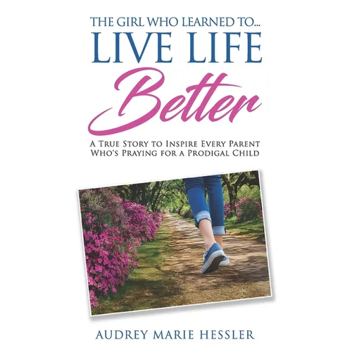 The Girl Who Learned to Live Life Better: A True Story to Inspire Every Parent Who's Praying for a Prodigal Child