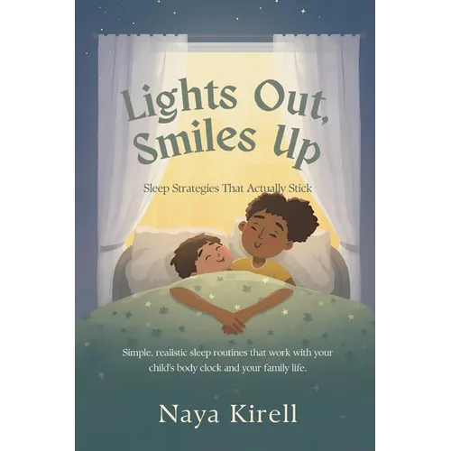 Lights Out, Smiles Up: Sleep Strategies That Actually Stick (Simple, realistic sleep routines that work with your child's body clock and your family l