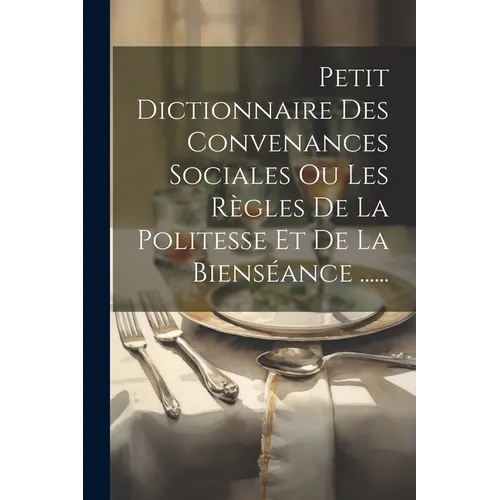 Petit Dictionnaire Des Convenances Sociales Ou Les Règles De La Politesse Et De La Bienséance ......