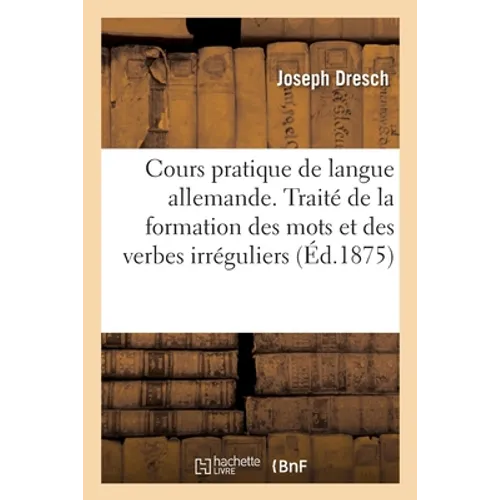 Cours pratique de langue allemande. Traité de la formation des mots et des verbes irréguliers: suivi d'exercices pratiques