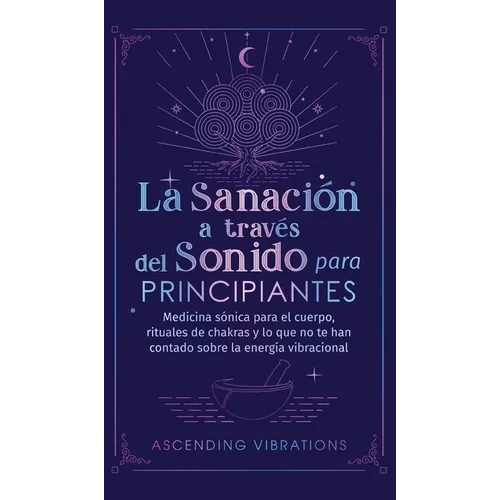 La sanación a través del sonido para principiantes: Medicina sónica para el cuerpo, rituales de chakras y lo que no te han contado sobre la energía vi