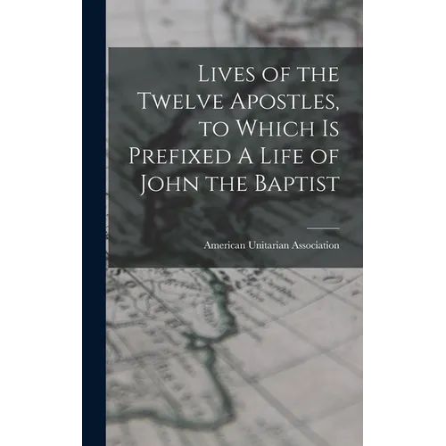 Lives of the Twelve Apostles, to Which is Prefixed A Life of John the Baptist