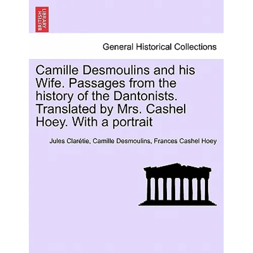 Camille Desmoulins and his Wife. Passages from the history of the Dantonists. Translated by Mrs. Cashel Hoey. With a portrait