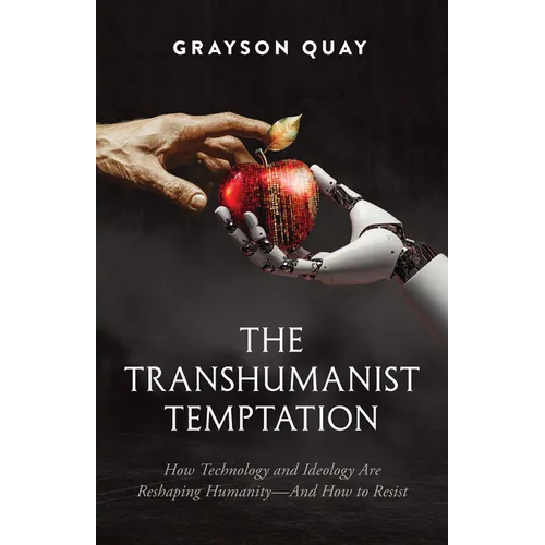 The Transhumanist Temptation: How Technology and Ideology Are Reshaping Humanity--And How to Resist