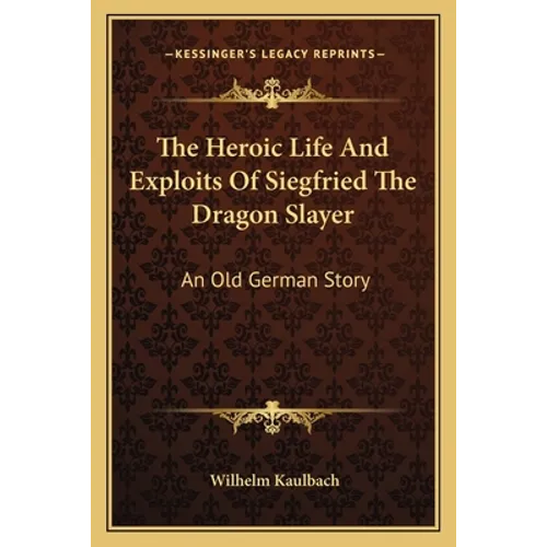 The Heroic Life And Exploits Of Siegfried The Dragon Slayer: An Old German Story