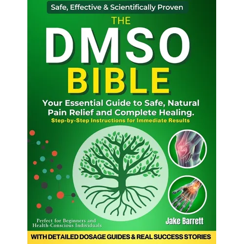 The Dmso Bible: Your Practical Guide to Safe, Natural Pain Relief and Lasting Healing With Detailed Dosage Guides & Real Success Stories.