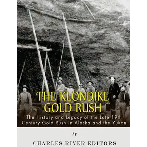 The Klondike Gold Rush: The History of the Late 19th Century Gold Rush in Alaska and the Yukon