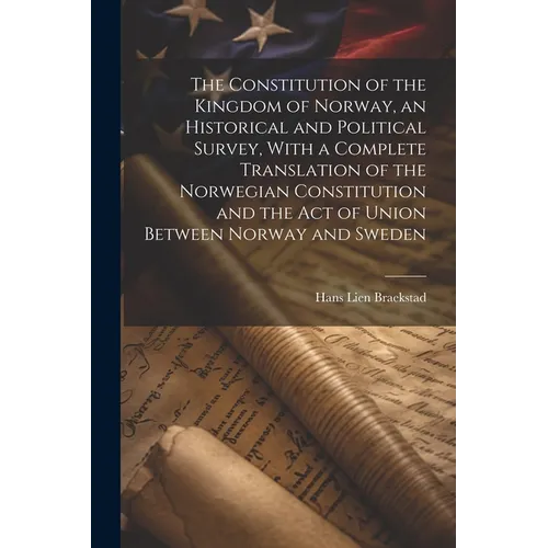The Constitution of the Kingdom of Norway, an Historical and Political Survey, With a Complete Translation of the Norwegian Constitution and the Act o