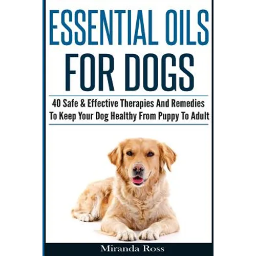 Essential Oils For Dogs: 40 Safe & Effective Therapies And Remedies To Keep Your Dog Healthy From Puppy To Adult