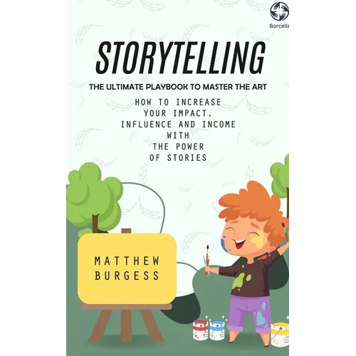 Storytelling: The Ultimate Playbook to Master the Art (How to Increase Your Impact, Influence and Income With the Power of Stories)