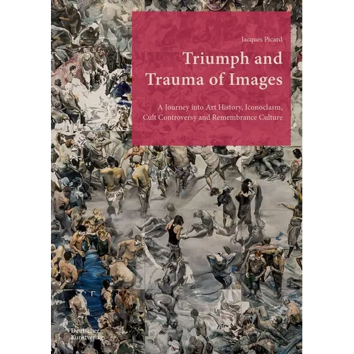 Triumph and Trauma of Images: A Journey Into Art History, Iconoclasm, Cult Controversy and Remembrance Culture