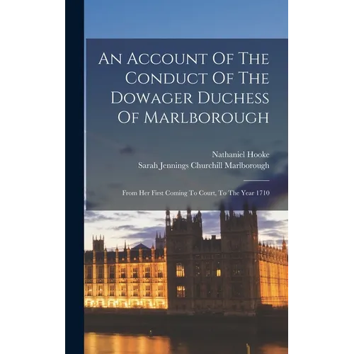 An Account Of The Conduct Of The Dowager Duchess Of Marlborough: From Her First Coming To Court, To The Year 1710
