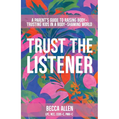 Trust the Listener: A Parent's Guide to Raising Body-Trusting Kids in a Body-Shaming World
