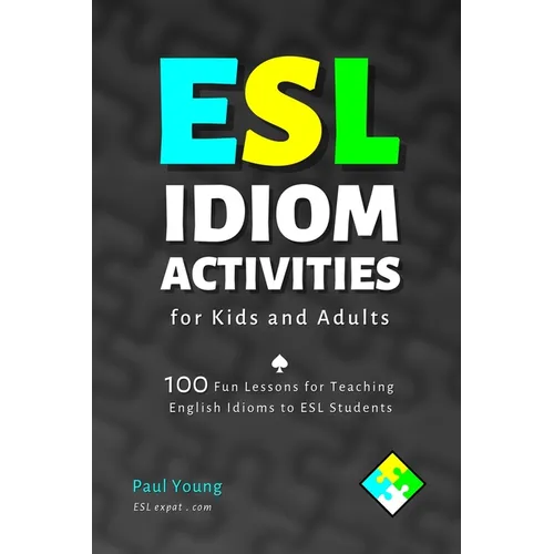 ESL Idiom Activities for Kids and Adults: 100 Fun Lessons for Teaching English Idioms to ESL Students