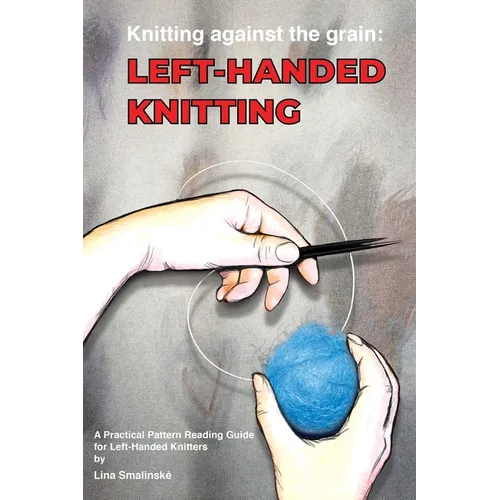 Knitting Against the Grain: Left-handed Knitting: Left-handed Knitting A Practical Pattern Reading Guide for Left-handed Knitters: Left-handed Knittin