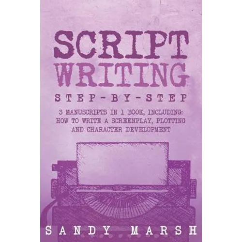 Script Writing: Step-by-Step - 3 Manuscripts in 1 Book - Essential Movie Script Writing, TV Script Writing and Screenwriting Tricks Any Writer Can Lea