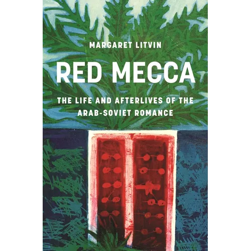 Red Mecca: The Life and Afterlives of the Arab-Soviet Romance