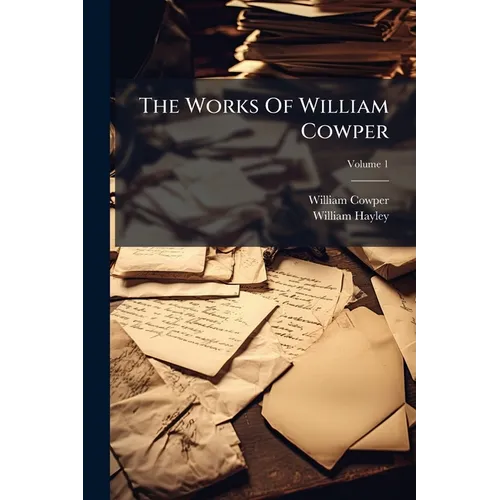 The Works Of William Cowper: His Life And Letters: Now First Completed By The Introd. Of Cowper's Private Correspondence; Volume 1