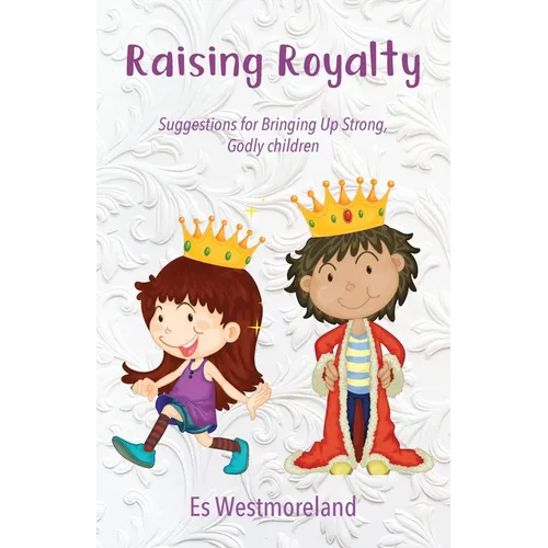 Raising Royalty: Suggestions for Bringing Up Strong, Godly Children