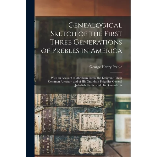 Genealogical Sketch of the First Three Generations of Prebles in America: With an Account of Abraham Preble the Emigrant, Their Common Ancestor, and o